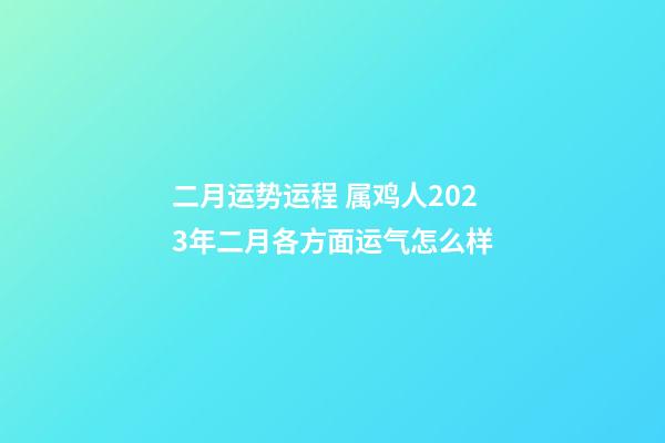 二月运势运程 属鸡人2023年二月各方面运气怎么样